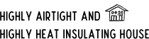 High airtight insulation　HIGHLY AIRTIGHT AND  HIGHLY HEAT INSULATING HOUSE