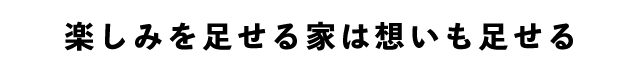楽しみを足せる家は想いも足せる