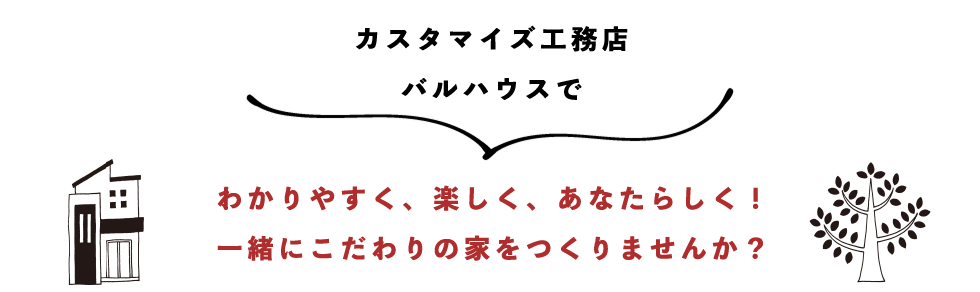 カスタマイズ工務店 バルハウスでわかりやすく、楽しく、あなたらしく!一緒にこだわりの家をつくりませんか?