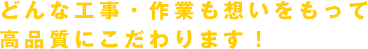 どんな工事・作業も想いをもって 高品質にこだわります!